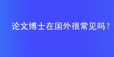 论文博士在国外是常见的学位授予方式吗?